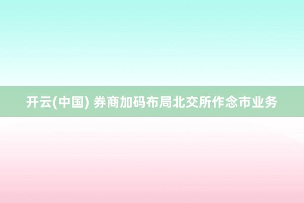 开云(中国) 券商加码布局北交所作念市业务