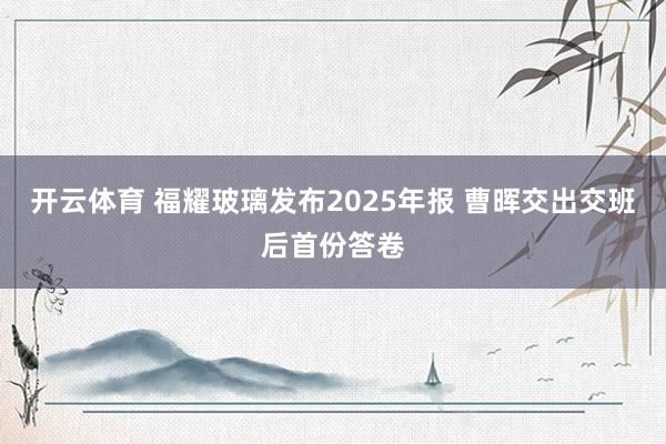 开云体育 福耀玻璃发布2025年报 曹晖交出交班后首份答卷