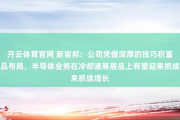 开云体育官网 新宙邦：公司凭借深厚的技巧积蓄和居品布局，半导体业务在冷却液等居品上有望迎来抓续增长