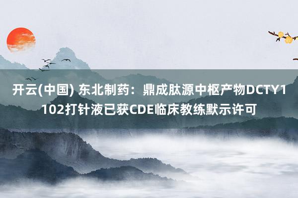 开云(中国) 东北制药：鼎成肽源中枢产物DCTY1102打针液已获CDE临床教练默示许可