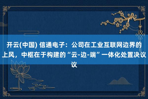 开云(中国) 信通电子：公司在工业互联网边界的上风，中枢在于构建的“云-边-端”一体化处置决议