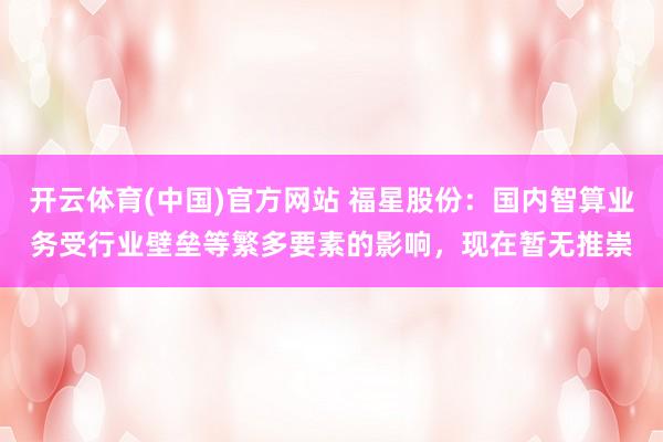开云体育(中国)官方网站 福星股份：国内智算业务受行业壁垒等繁多要素的影响，现在暂无推崇