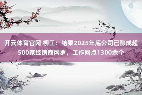 开云体育官网 柳工：结果2025年底公司已酿成超500家经销商网罗，工作网点1300余个