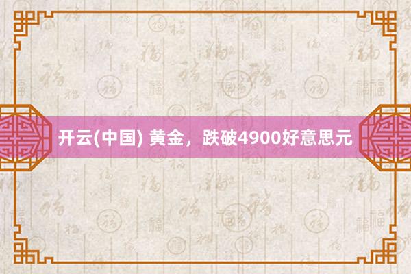 开云(中国) 黄金，跌破4900好意思元
