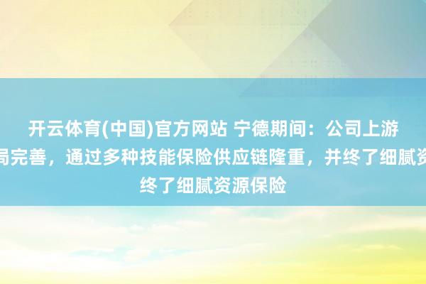 开云体育(中国)官方网站 宁德期间：公司上游资源布局完善，通过多种技能保险供应链隆重，并终了细腻资源保险