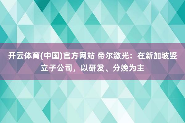 开云体育(中国)官方网站 帝尔激光：在新加坡竖立子公司，以研发、分娩为主