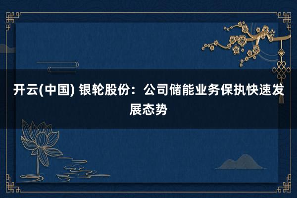 开云(中国) 银轮股份：公司储能业务保执快速发展态势