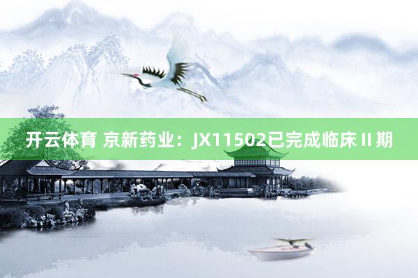 开云体育 京新药业：JX11502已完成临床Ⅱ期