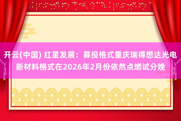开云(中国) 红星发展：募投格式重庆瑞得想达光电新材料格式在2026年2月份依然点燃试分娩