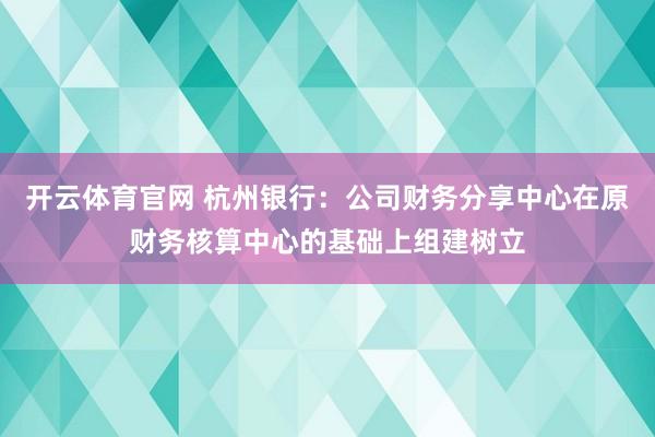 开云体育官网 杭州银行：公司财务分享中心在原财务核算中心的基础上组建树立
