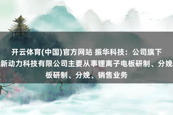 开云体育(中国)官方网站 振华科技：公司旗下东莞市振华新动力科技有限公司主要从事锂离子电板研制、分娩、销售业务