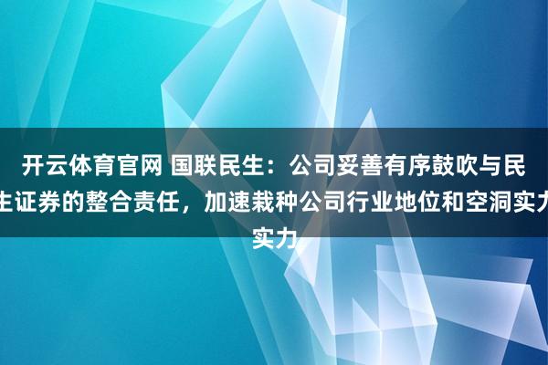 开云体育官网 国联民生：公司妥善有序鼓吹与民生证券的整合责任，加速栽种公司行业地位和空洞实力