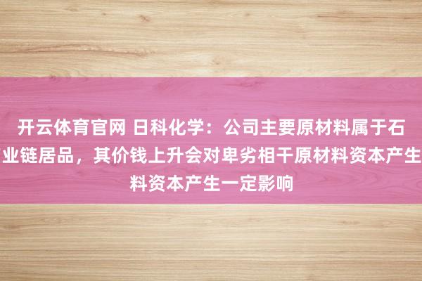 开云体育官网 日科化学：公司主要原材料属于石油化工产业链居品，其价钱上升会对卑劣相干原材料资本产生一定影响