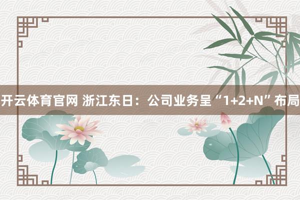 开云体育官网 浙江东日:公司业务呈“1+2+N”布局