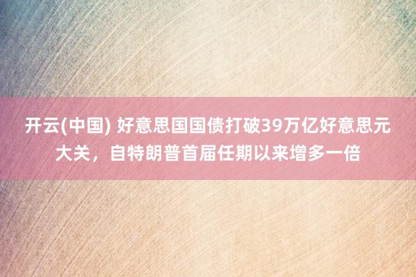 开云(中国) 好意思国国债打破39万亿好意思元大关，自特朗普首届任期以来增多一倍