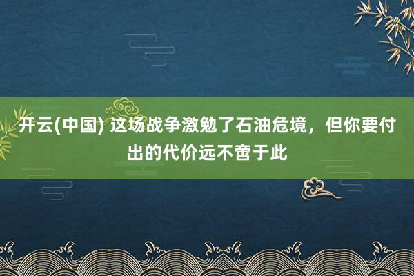 开云(中国) 这场战争激勉了石油危境，但你要付出的代价远不啻于此
