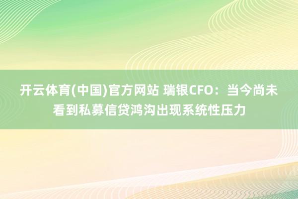 开云体育(中国)官方网站 瑞银CFO：当今尚未看到私募信贷鸿沟出现系统性压力
