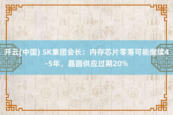 开云(中国) SK集团会长：内存芯片零落可能握续4-5年，晶圆供应过期20%