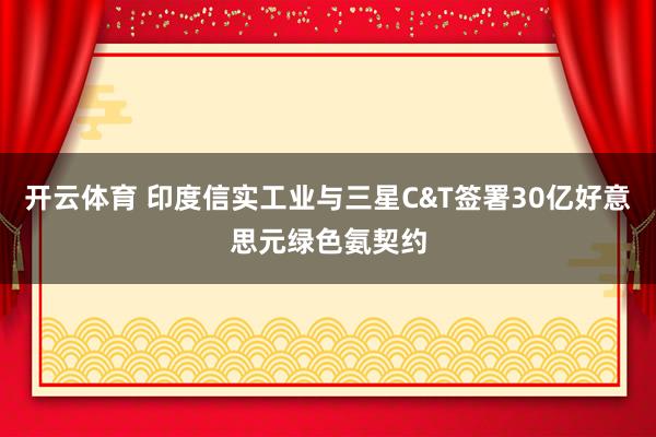 开云体育 印度信实工业与三星C&T签署30亿好意思元绿色氨契约