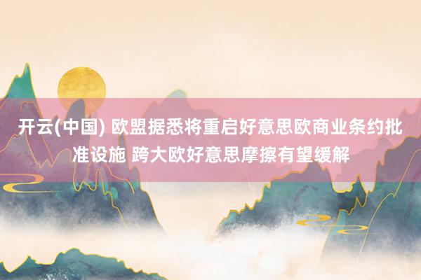 开云(中国) 欧盟据悉将重启好意思欧商业条约批准设施 跨大欧好意思摩擦有望缓解