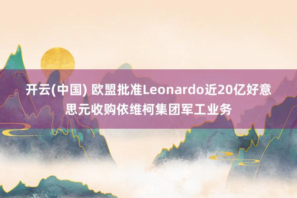 开云(中国) 欧盟批准Leonardo近20亿好意思元收购依维柯集团军工业务