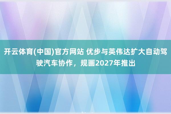 开云体育(中国)官方网站 优步与英伟达扩大自动驾驶汽车协作,规画2027年推出