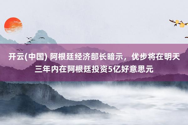 开云(中国) 阿根廷经济部长暗示,优步将在明天三年内在阿根廷投资5亿好意思元
