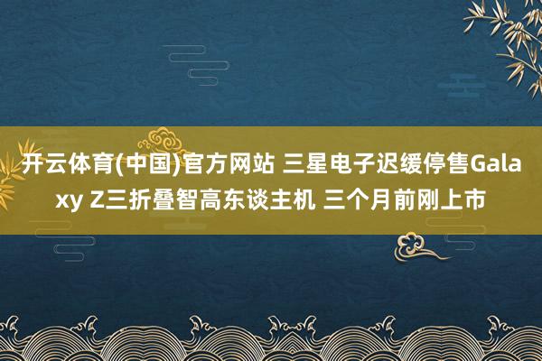 开云体育(中国)官方网站 三星电子迟缓停售Galaxy Z三折叠智高东谈主机 三个月前刚上市