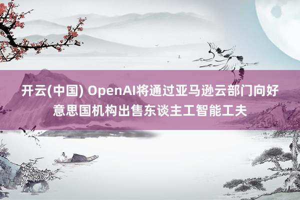 开云(中国) OpenAI将通过亚马逊云部门向好意思国机构出售东谈主工智能工夫
