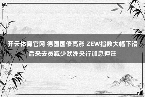 开云体育官网 德国国债高涨 ZEW指数大幅下滑后来去员减少欧洲央行加息押注