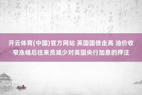 开云体育(中国)官方网站 英国国债走高 油价收窄涨幅后往来员减少对英国央行加息的押注