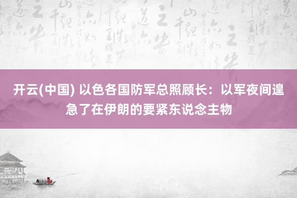 开云(中国) 以色各国防军总照顾长：以军夜间遑急了在伊朗的要紧东说念主物