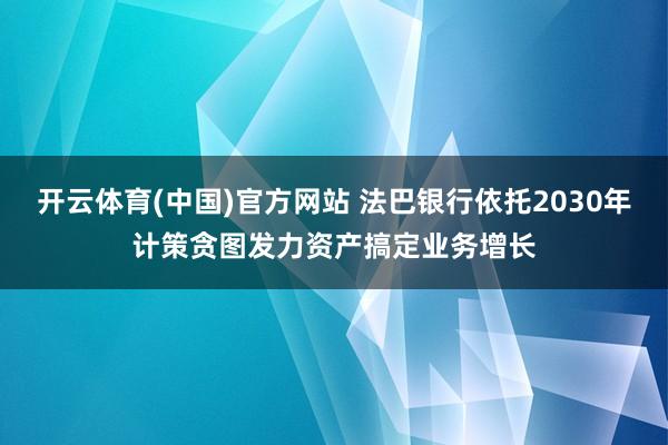 开云体育(中国)官方网站 法巴银行依托2030年计策贪图发力资产搞定业务增长