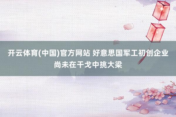 开云体育(中国)官方网站 好意思国军工初创企业尚未在干戈中挑大梁