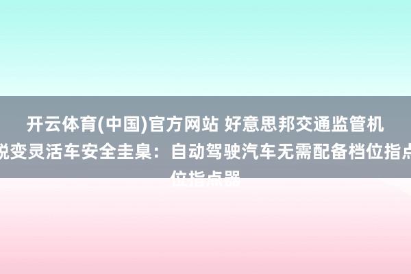 开云体育(中国)官方网站 好意思邦交通监管机构蜕变灵活车安全圭臬：自动驾驶汽车无需配备档位指点器