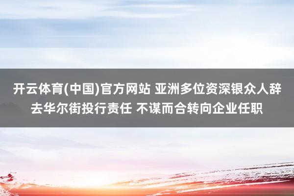 开云体育(中国)官方网站 亚洲多位资深银众人辞去华尔街投行责任 不谋而合转向企业任职