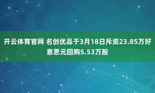 开云体育官网 名创优品于3月18日斥资23.85万好意思元回购5.53万股