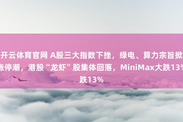 开云体育官网 A股三大指数下挫，绿电、算力宗旨掀涨停潮，港股“龙虾”股集体回落，MiniMax大跌13%