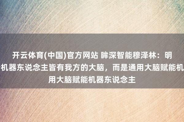 开云体育(中国)官方网站 眸深智能穆泽林：明天不会每个机器东说念主皆有我方的大脑，而是通用大脑赋能机器东说念主