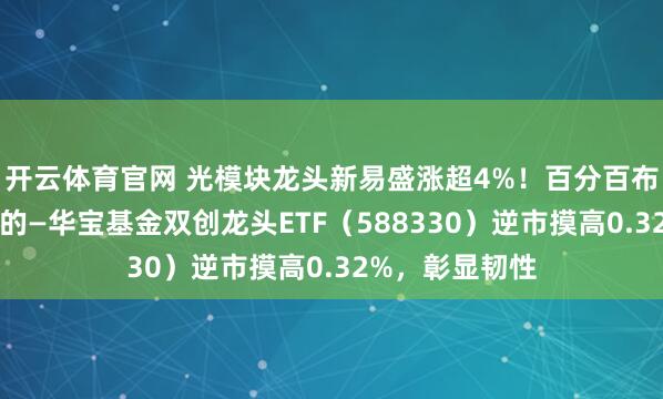 开云体育官网 光模块龙头新易盛涨超4%！百分百布局新质坐褥力的—华宝基金双创龙头ETF（588330）逆市摸高0.32%，彰显韧性