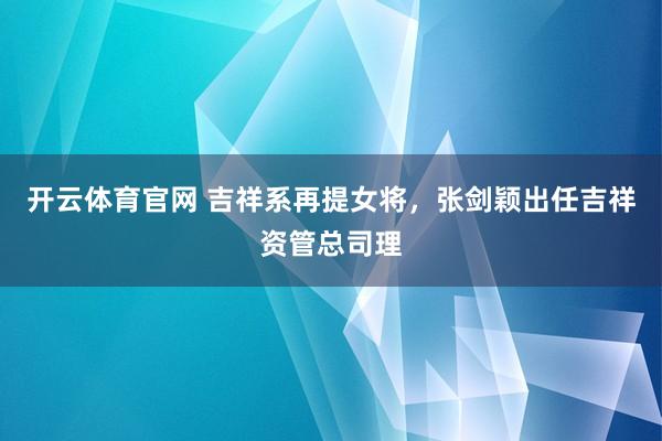 开云体育官网 吉祥系再提女将，张剑颖出任吉祥资管总司理