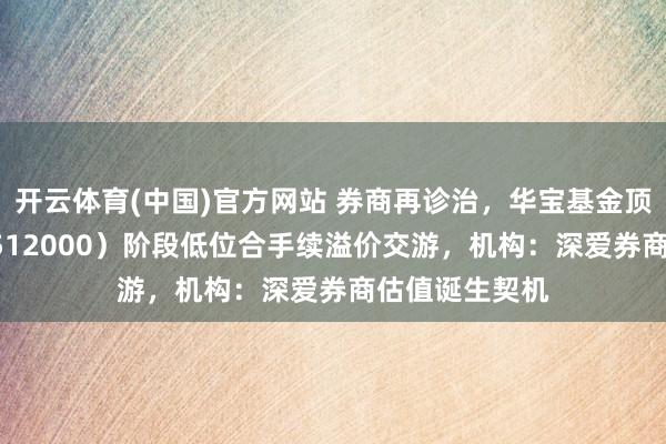 开云体育(中国)官方网站 券商再诊治，华宝基金顶流券商ETF（512000）阶段低位合手续溢价交游，机构：深爱券商估值诞生契机