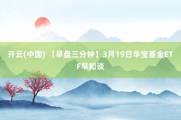 开云(中国) 【早盘三分钟】3月19日华宝基金ETF早知谈