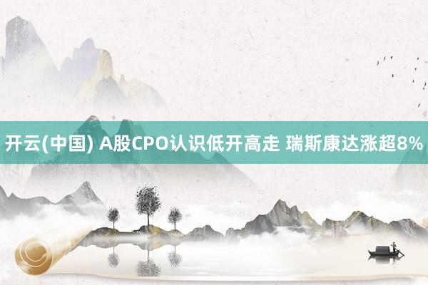 开云(中国) A股CPO认识低开高走 瑞斯康达涨超8%