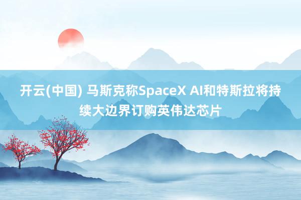 开云(中国) 马斯克称SpaceX AI和特斯拉将持续大边界订购英伟达芯片