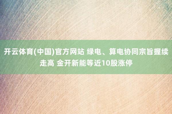 开云体育(中国)官方网站 绿电、算电协同宗旨握续走高 金开新能等近10股涨停