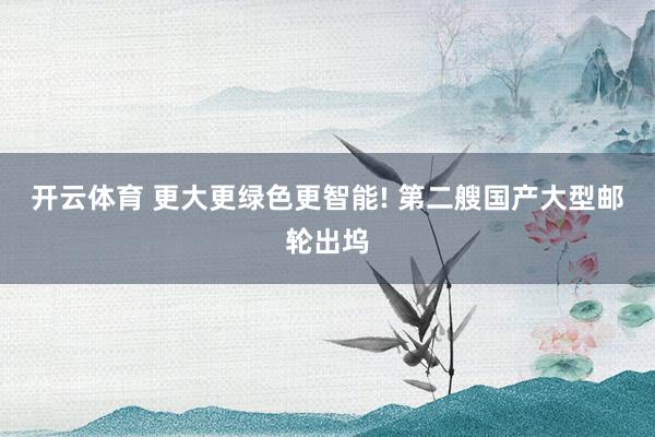开云体育 更大更绿色更智能! 第二艘国产大型邮轮出坞