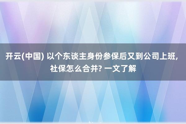 开云(中国) 以个东谈主身份参保后又到公司上班， 社保怎么合并? 一文了解