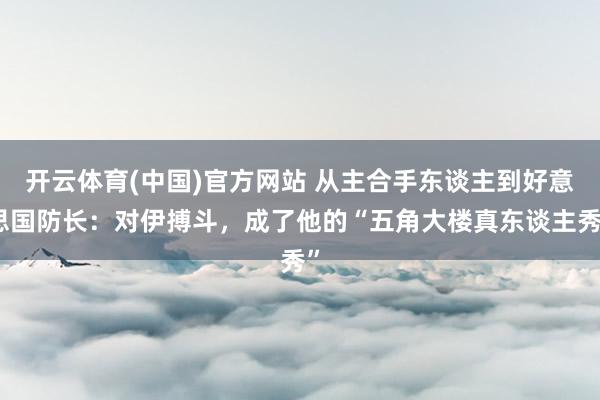 开云体育(中国)官方网站 从主合手东谈主到好意思国防长：对伊搏斗，成了他的“五角大楼真东谈主秀”