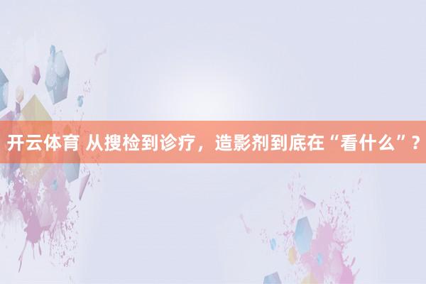 开云体育 从搜检到诊疗，造影剂到底在“看什么”？